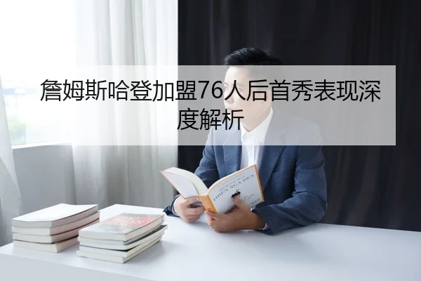 詹姆斯哈登加盟76人后首秀表现深度解析